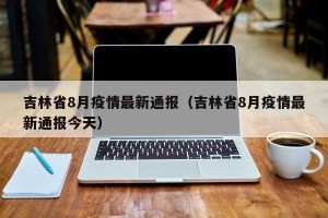 吉林省8月疫情最新通报（吉林省8月疫情最新通报今天）