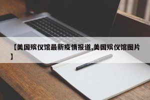 【美国殡仪馆最新疫情报道,美国殡仪馆图片】