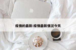 疫情的最新:疫情最新情况今天