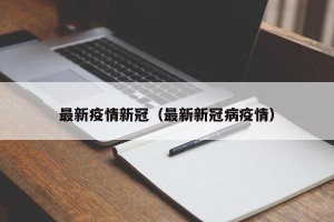 最新疫情新冠（最新新冠病疫情）