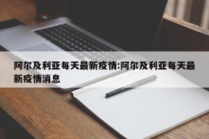 阿尔及利亚每天最新疫情:阿尔及利亚每天最新疫情消息