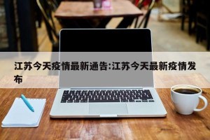 江苏今天疫情最新通告:江苏今天最新疫情发布