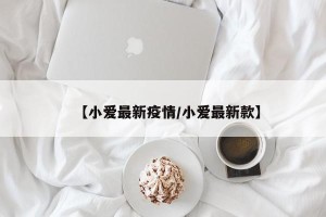 【小爱最新疫情/小爱最新款】