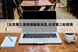 【北京第二波疫情最新消息,北京第二轮疫情】