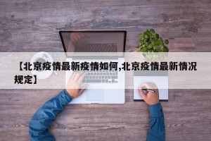 【北京疫情最新疫情如何,北京疫情最新情况规定】