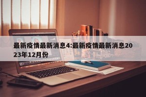 最新疫情最新消息4:最新疫情最新消息2023年12月份