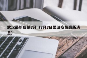 武汉最新疫情7月（7月7日武汉疫情最新消息）