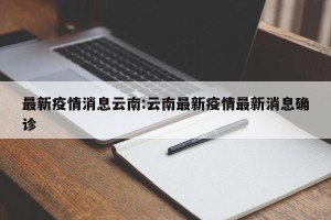 最新疫情消息云南:云南最新疫情最新消息确诊