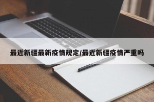 最近新疆最新疫情规定/最近新疆疫情严重吗