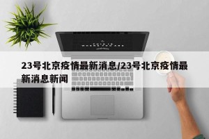 23号北京疫情最新消息/23号北京疫情最新消息新闻