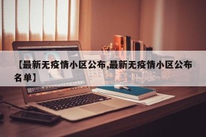 【最新无疫情小区公布,最新无疫情小区公布名单】