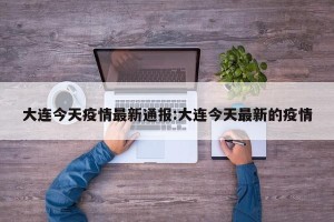 大连今天疫情最新通报:大连今天最新的疫情