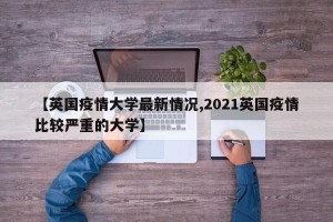 【英国疫情大学最新情况,2021英国疫情比较严重的大学】