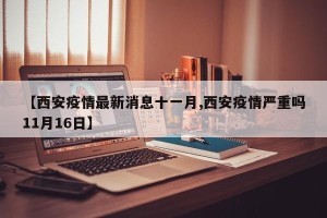 【西安疫情最新消息十一月,西安疫情严重吗11月16日】