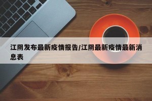 江阴发布最新疫情报告/江阴最新疫情最新消息表