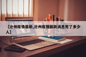 【沧州疫情最新,沧州疫情最新消息死了多少人】