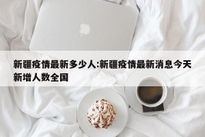 新疆疫情最新多少人:新疆疫情最新消息今天新增人数全国