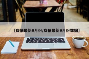 【疫情最新9月份/疫情最新9月份数据】