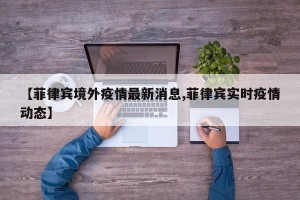 【菲律宾境外疫情最新消息,菲律宾实时疫情动态】