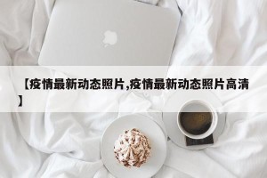 【疫情最新动态照片,疫情最新动态照片高清】