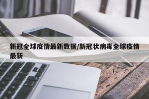 新冠全球疫情最新数据/新冠状病毒全球疫情最新