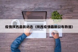 疫情陕西最新动态（陕西疫情最新公布数据）