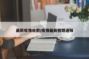 最新疫情收假/疫情最新假期通知