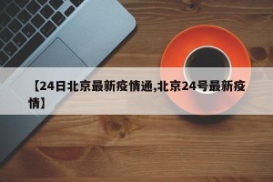 【24日北京最新疫情通,北京24号最新疫情】