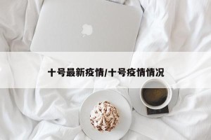 十号最新疫情/十号疫情情况