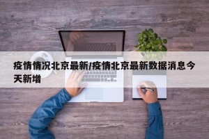 疫情情况北京最新/疫情北京最新数据消息今天新增