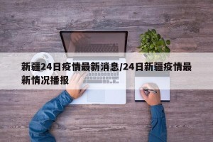 新疆24日疫情最新消息/24日新疆疫情最新情况播报