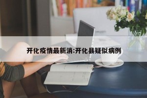 开化疫情最新消:开化县疑似病例