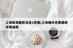 上海疫情最新消息2夫妻/上海确诊夫妻最新详情通报