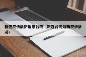 新冠疫情最新消息台湾（新冠台湾最新疫情情况）