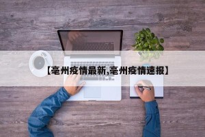 【毫州疫情最新,毫州疫情速报】