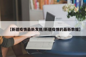 【新疆疫情最新发现/新疆疫情的最新数据】