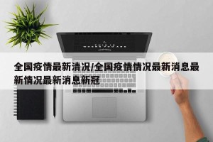 全国疫情最新清况/全国疫情情况最新消息最新情况最新消息新冠