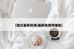 【链式最新疫情/最新疫情传播链】