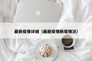 最新疫情详细（最新疫情新增情况）