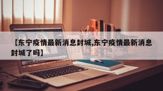 【东宁疫情最新消息封城,东宁疫情最新消息封城了吗】