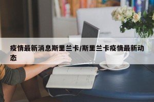 疫情最新消息斯里兰卡/斯里兰卡疫情最新动态