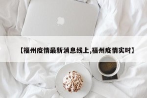 【福州疫情最新消息线上,福州疫情实时】