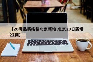 【20号最新疫情北京新增,北京20日新增22例】