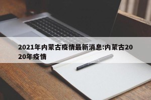 2021年内蒙古疫情最新消息:内蒙古2020年疫情