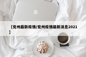 【兖州最新疫情/兖州疫情最新消息2021】