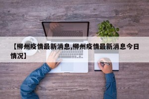 【柳州疫情最新消息,柳州疫情最新消息今日情况】