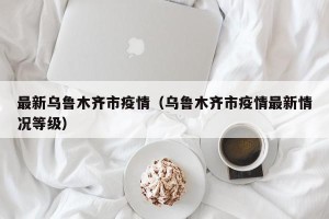 最新乌鲁木齐市疫情（乌鲁木齐市疫情最新情况等级）