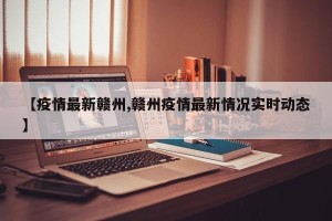 【疫情最新赣州,赣州疫情最新情况实时动态】