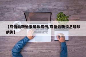 【疫情最新通报确诊病例/疫情最新消息确诊病例】