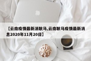 【云南疫情最新消耿马,云南耿马疫情最新消息2020年11月20日】